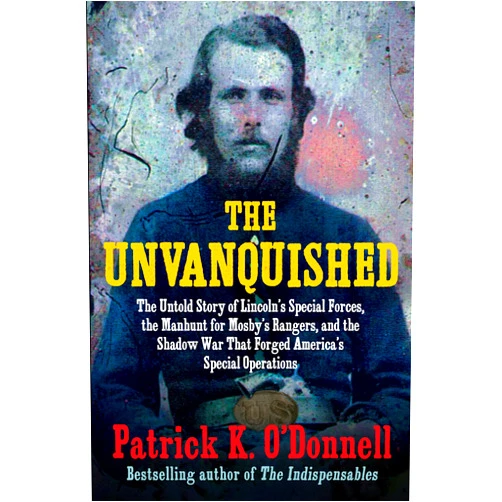 Patrick K. O'Donnell The Unvanquished: The Untold Story of Lincoln’s Special Forces, the Manhunt for Mosby’s Rangers, and the Shadow War That Forged America’s Special Operations