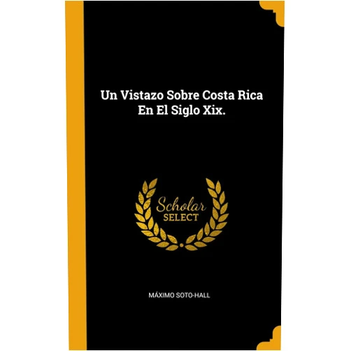Máximo Soto-Hall Un Vistazo Sobre Costa Rica En El Siglo Xix. (Spanish Edition)