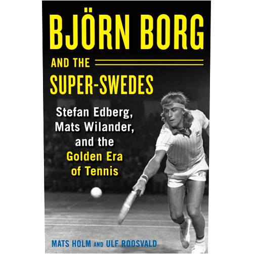 Mats Holm,Ulf Roosvald,Cecilia Palmcrantz Björn Borg and the Super-Swedes: Stefan Edberg, Mats Wilander, and the Golden Era of Tennis