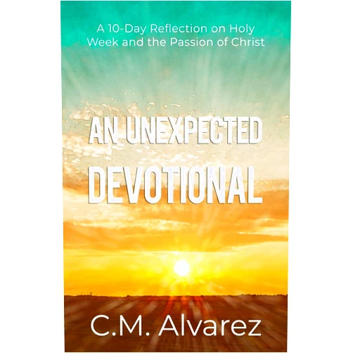 C. M. Alvarez An Unexpected Devotional: A 10-Day Reflection on Holy Week and the Passion of Christ: An Easter devotional and Study Guide