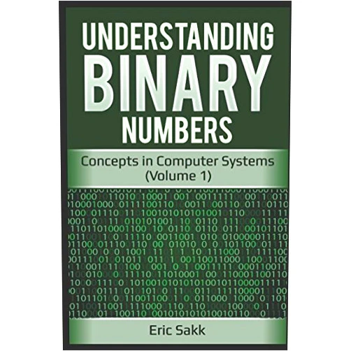 Eric Sakk Understanding Binary Numbers: Concepts in Computer Systems (Volume 1)