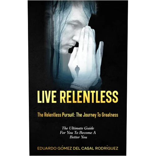 Eduardo Gomez Del Casal Rodriguez Living Relentless: The Relentless Pursuit: The Journey To Greatness. The Ultimate Guide For You To Become A Better You