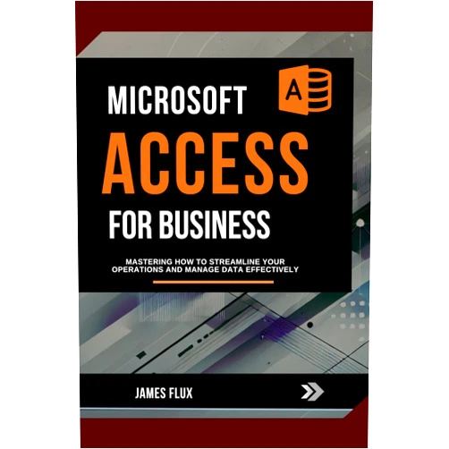 James Flux Microsoft Access for Business: Mastering how to Streamline Your Operations and Manage Data Effectively (Mastering Microsoft 365 Essentials)