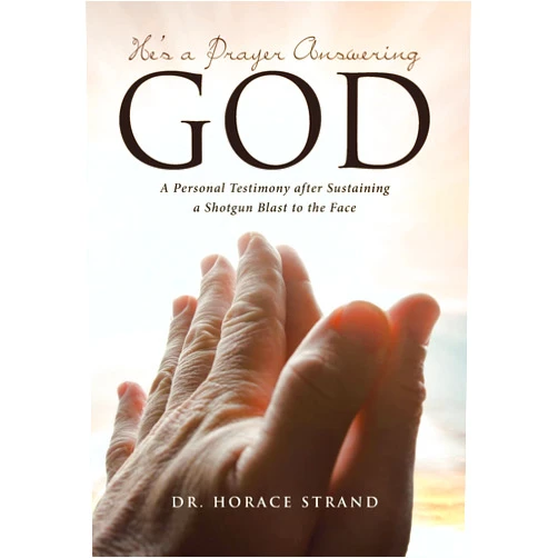 Dr Horace Strand He's a Prayer Answering God: A Personal Testimony after Sustaining a Shotgun Blast to the Face