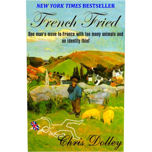 Chris Dolley French Fried: one man's move to France with too many animals and an identity thief