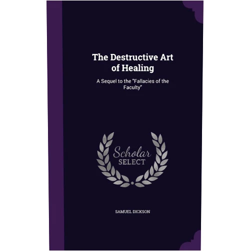 Samuel Dickson The Destructive Art of Healing: A Sequel to the 