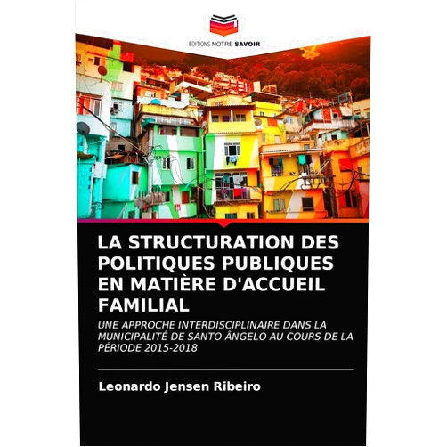 Leonardo Jensen Ribeiro LA STRUCTURATION DES POLITIQUES PUBLIQUES EN MATIÈRE D'ACCUEIL FAMILIAL: UNE APPROCHE INTERDISCIPLINAIRE DANS LA MUNICIPALITÉ DE SANTO ÂNGELO AU COURS DE LA PÉRIODE 2015-2018 (French Edition)