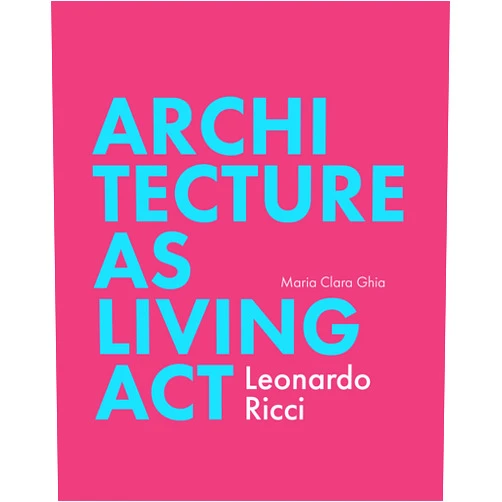 Maria Clara Ghia Architecture as Living Act: Leonardo Ricci