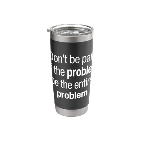 Be The Whole Problem Dont Be Part Of The Problem Don't Be Part Of The Problem Be The Entire Problem Funny Stainless Steel Insulated Tumbler