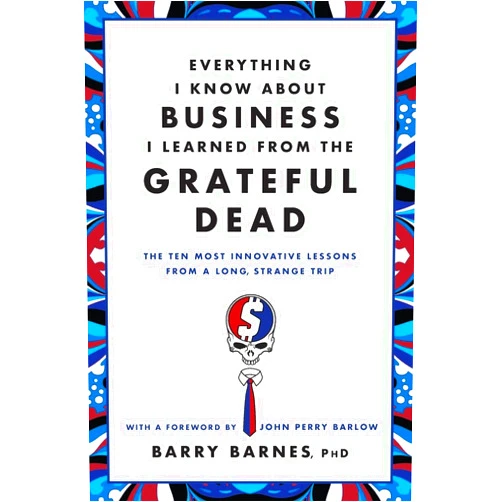Barry Barnes PhD,John Perry Barlow Everything I Know About Business I Learned from the Grateful Dead: The Ten Most Innovative Lessons from a Long, Strange Trip