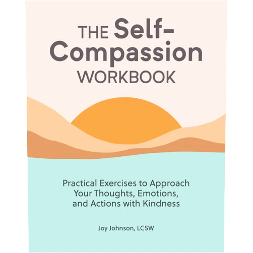 Joy Johnson LCSW The Self-Compassion Workbook: Practical Exercises to Approach Your Thoughts, Emotions, and Actions with Kindness
