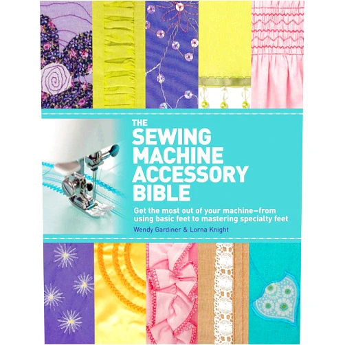Wendy Gardiner,Lorna Knight The Sewing Machine Accessory Bible: Get the Most Out of Your Machine---From Using Basic Feet to Mastering Specialty Feet