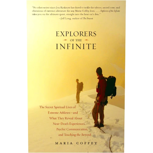 Maria Coffey Explorers of the Infinite: The Secret Spiritual Lives of Extreme Athletes-and What They Reveal About Near-D eath Experiences, Psychic Communication, and Touching the Beyond