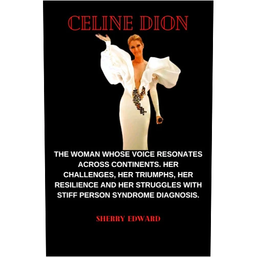Sherry Edward Celine Dion: The woman whose voice resonates across continents. Her Challenges, Her Triumphs, Her Resilience and Her struggles with Stiff Person Syndrome Diagnosis