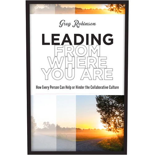 Greg Robinson Leading from Where You Are: How Every Person Can Help or Hinder the Collaborative Culture