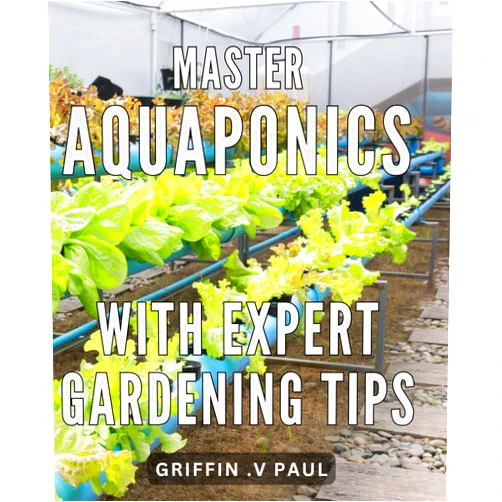 By Griffin . V Paul (Author) Master Aquaponics with Expert Gardening Tips: Achieve Thriving Aquaponic Gardens with Proven Techniques and Insider Gardening Strategies