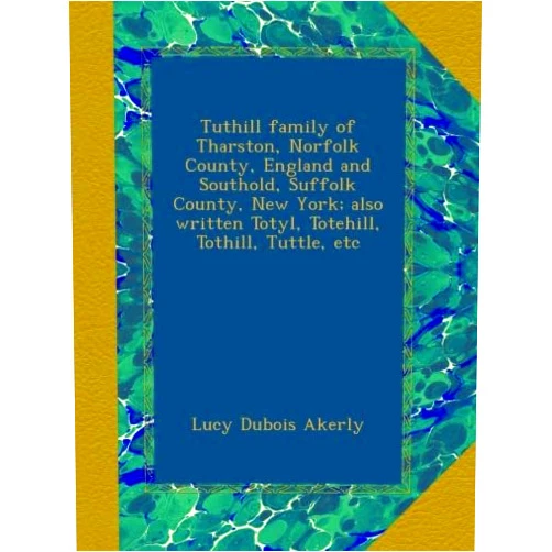 Lucy Dubois Akerly Tuthill family of Tharston, Norfolk County, England and Southold, Suffolk County, New York; also written Totyl, Totehill, Tothill, Tuttle, etc