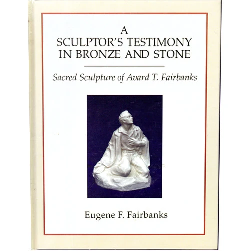 Eugene F. Fairbanks,Avard T. Fairbanks,Eugene Fairbanks A Sculptor's Testimony in Bronze and Stone: The Sacred Sculpture of Avard T. Fairbanks
