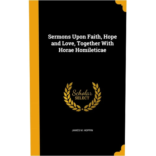James M. Hoppin Sermons Upon Faith, Hope and Love, Together With Horae Homileticae