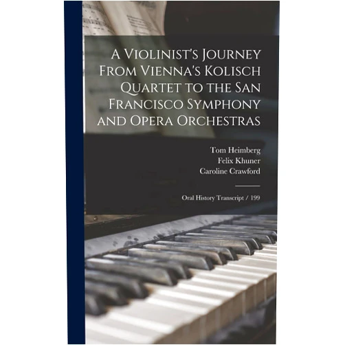 Caroline Crawford,Felix Khuner,Tom Heimberg A Violinist's Journey From Vienna's Kolisch Quartet to the San Francisco Symphony and Opera Orchestras: Oral History Transcript / 199