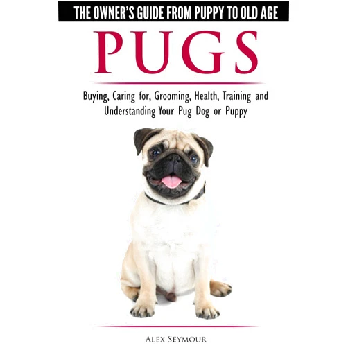 Alex Seymour Pugs - The Owner's Guide from Puppy to Old Age - Choosing, Caring for, Grooming, Health, Training and Understanding Your Pug Dog or Puppy