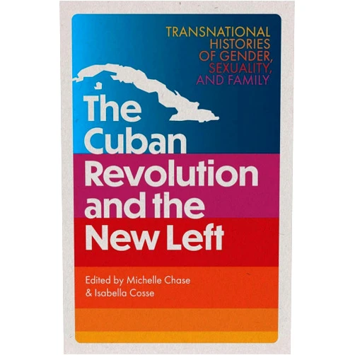 Michelle Chase,Isabella Cosse The Cuban Revolution and the New Left: Transnational Histories of Gender, Sexuality, and Family (Caribbean Crossroads: Race, Identity, and Freedom Struggles)