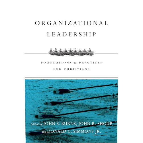 Jack Burns,John R. Shoup,Donald C. Simmons Jr. Organizational Leadership: Foundations and Practices for Christians