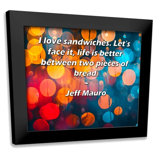 ArtDirect ArtsyQuotes Art Print with Customization Framed or UnFramed Titled: Jeff Mauro Quote: I love sandwiches. Let’s face it, life is better between two pieces of bread.