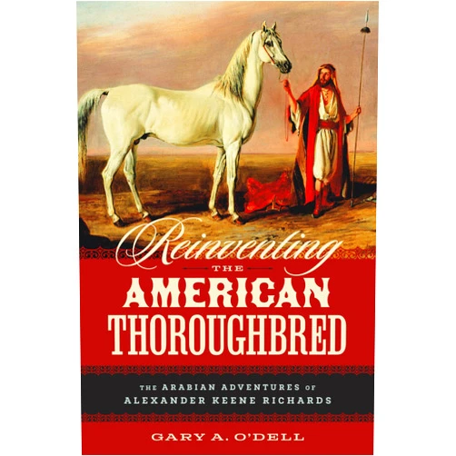 Gary A. O'Dell Reinventing the American Thoroughbred: The Arabian Adventures of Alexander Keene Richards