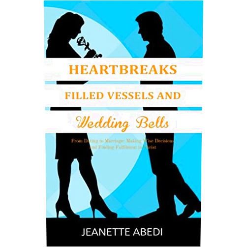 Ms Jeanette Abedi,Mr Simon Wardley,Ms Abena Owusu,Mr Toyosi Oni,Mr Ibukun Ogunbase Heartbreaks, Filled Vessels and Wedding Bells: From Dating to Marriage: Making Wise Decisions and Finding Fulfilment in Christ