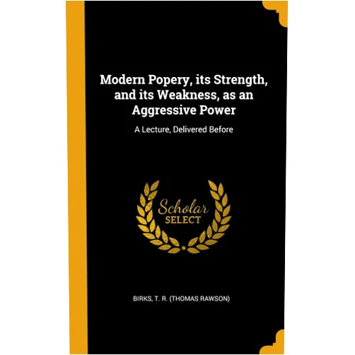 By Birks T R (Thomas Rawson) (Author) Modern Popery, its Strength, and its Weakness, as an Aggressive Power: A Lecture, Delivered Before