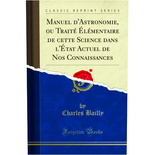 Charles Bailly Manuel d'Astronomie, ou Traité Élémentaire de cette Science dans l'État Actuel de Nos Connaissances (Classic Reprint) (French Edition)