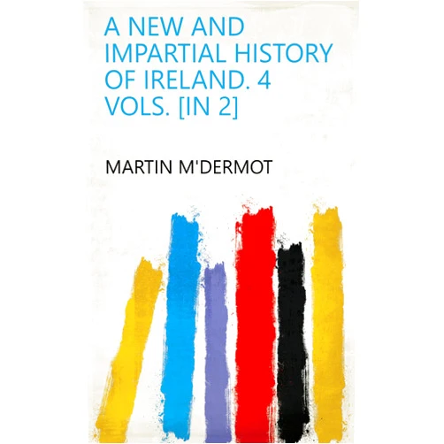 Martin M'Dermot A new and impartial history of Ireland. 4 vols. [in 2]