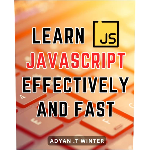 Adyan .T Winter Learn Javascript Effectively And Fast: Master JavaScript: A Comprehensive Guide to Effectively Learning and Rapidly Mastering JavaScript Skills