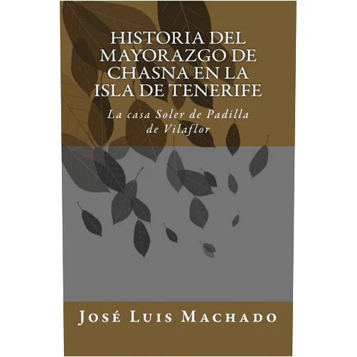 José Luis Machado Historia del mayorazgo de Chasna en la Isla de Tenerife: La casa Soler de Padilla de Vilaflor (Indagación sobre la familia y hacienda de don Alonso ... Chirino, marqus de la Fuente de las Palmas)