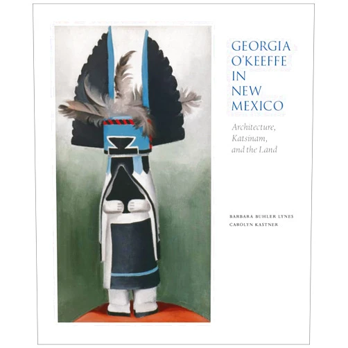 Barbara Buhler Lynes,Kastner Carolyn,Carolyn Kastner Georgia O'Keeffe in New Mexico: Architecture, Katsinam, and the Land