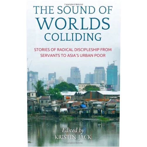 Kristin Jack,Craig Greenfield,Dave Andrews,Joshua Palma,Jason Porterfield,Efren & Becky Roxas The Sound of Worlds Colliding: Stories Of Radical Discipleship From Servants To Asia's Urban Poor