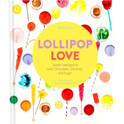 Anita Chu,Antonis Achilleos Lollipop Love: Sweet Indulgence with Chocolate, Caramel, and Sugar