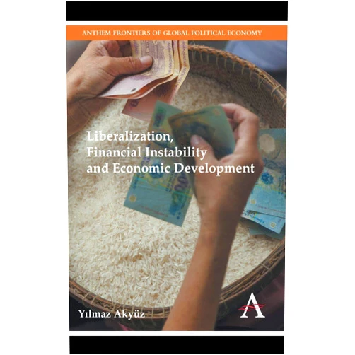 Yılmaz Akyüz Liberalization, Financial Instability and Economic Development (Anthem Frontiers of Global Political Economy and Development, 1)