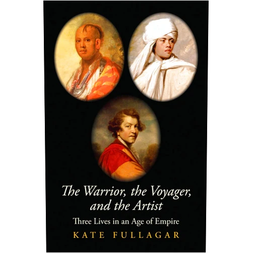 Kate Fullagar The Warrior, the Voyager, and the Artist: Three Lives in an Age of Empire (The Lewis Walpole Series in Eighteenth-Century Culture and History)