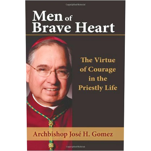 Jose H. Gomez Men of Brave Heart: The Virtue of Courage in the Priestly Life