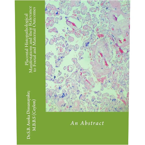 Asoka Dissanayake Placental Histopathological Manifestations and their Relevance to Foetal and Maternal Outcomes: An Abstract