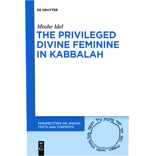 Moshe Idel The Privileged Divine Feminine in Kabbalah (Perspectives on Jewish Texts and Contexts, 10)