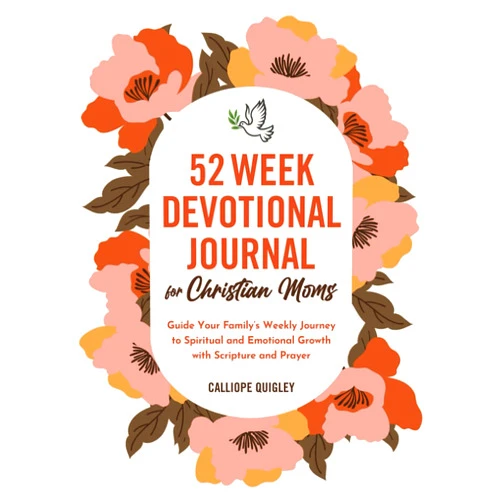 Calliope Quigley 52 Week Devotional Journal for Christian Moms: Guide Your Family’s Weekly Journey to Spiritual and Emotional Growth with Scripture and Prayer