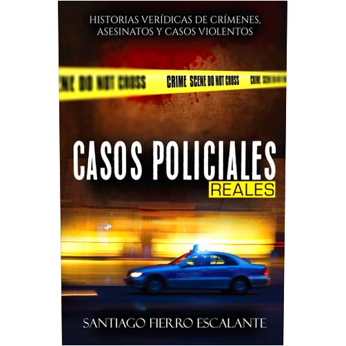 Santiago Fierro Escalante Casos Policiales Reales: Historias Verídicas de Crímenes, Asesinatos y Casos Violentos (Spanish Edition)