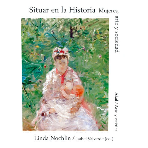Linda Nochlin,Isabel Valverde,Francisco López Martín,Antonio Rivas González Situar en la Historia: Mujeres, Arte y Sociedad