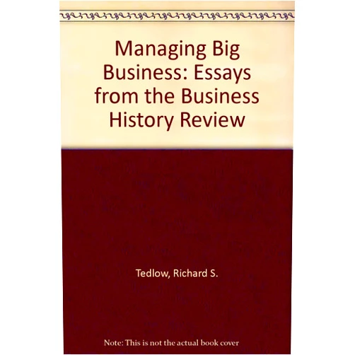 Richard S. Tedlow,John Richard R. Managing Big Business: Essays from the Business History Review