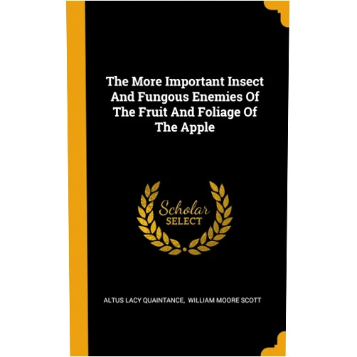 Altus Lacy Quaintance,William Moore Scott The More Important Insect And Fungous Enemies Of The Fruit And Foliage Of The Apple
