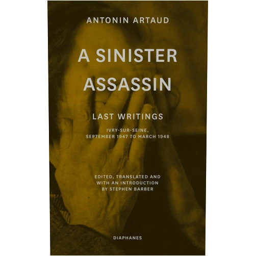 Antonin Artaud,Stephen Barber A Sinister Assassin: Last Writings, Ivry-Sur-Seine, September 1947 to March 1948
