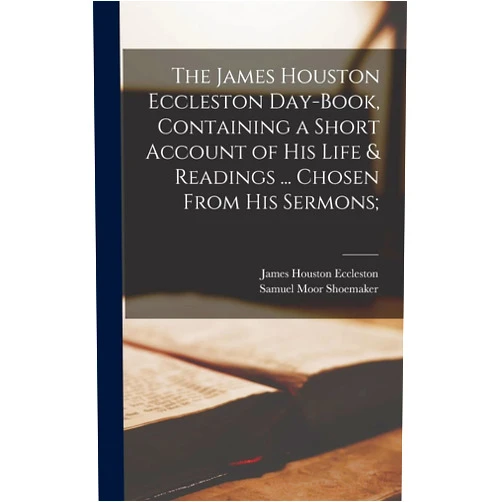 James Houston Eccleston,Samuel Moor Shoemaker The James Houston Eccleston Day-book, Containing a Short Account of his Life & Readings ... Chosen From his Sermons;